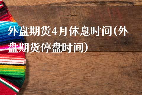外盘期货4月休息时间(外盘期货停盘时间)_https://www.zghnxxa.com_期货直播室_第1张