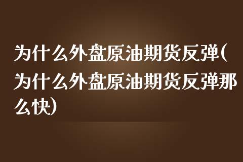 为什么外盘原油期货反弹(为什么外盘原油期货反弹那么快)_https://www.zghnxxa.com_黄金期货_第1张