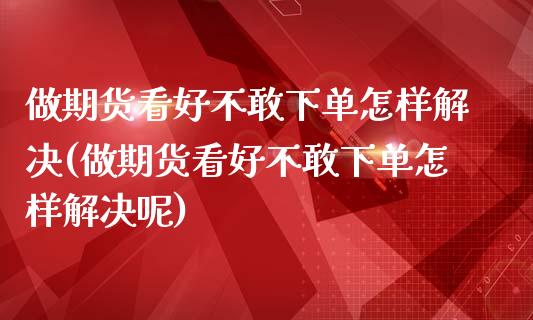 做期货看好不敢下单怎样解决(做期货看好不敢下单怎样解决呢)_国际期货_第1张_期货直播室 做期货看好不敢下单怎样解决(做期货看好不敢下单怎样解决呢)_https://www.zghnxxa.com_国际期货_第1张