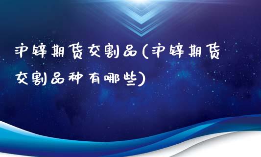 沪锌期货交割品(沪锌期货交割品种有哪些)_https://www.zghnxxa.com_内盘期货_第1张