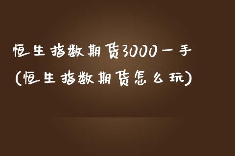 恒生指数期货3000一手(恒生指数期货怎么玩)_https://www.zghnxxa.com_期货直播室_第1张