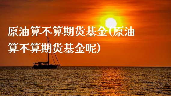 原油算不算期货基金(原油算不算期货基金呢)_https://www.zghnxxa.com_黄金期货_第1张