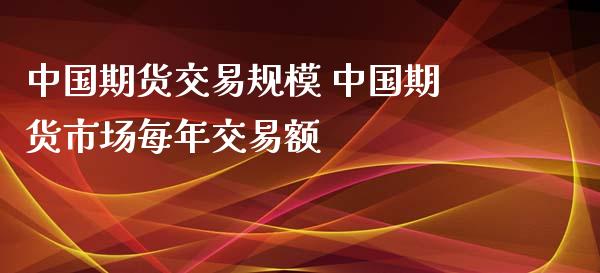 中国期货交易规模 中国期货市场每年交易额_https://www.zghnxxa.com_国际期货_第1张