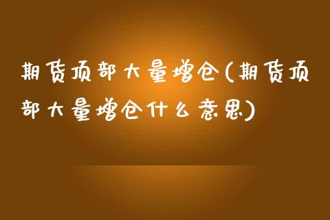 期货顶部大量增仓(期货顶部大量增仓什么意思)_https://www.zghnxxa.com_黄金期货_第1张