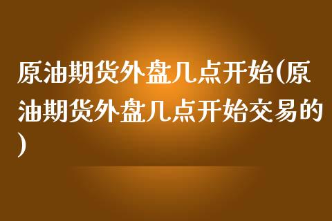 原油期货外盘几点开始(原油期货外盘几点开始交易的)_https://www.zghnxxa.com_期货直播室_第1张