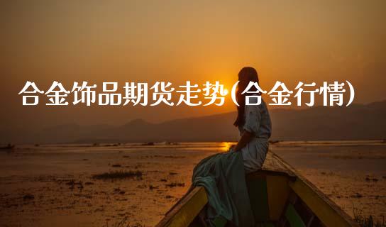 合金饰品期货走势(合金行情)_https://www.zghnxxa.com_内盘期货_第1张