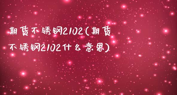 期货不锈钢2102(期货不锈钢2102什么意思)_https://www.zghnxxa.com_黄金期货_第1张