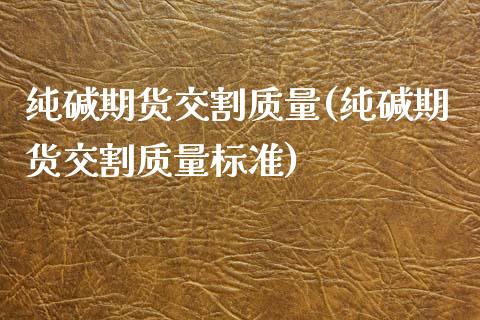 纯碱期货交割质量(纯碱期货交割质量标准)_https://www.zghnxxa.com_期货直播室_第1张