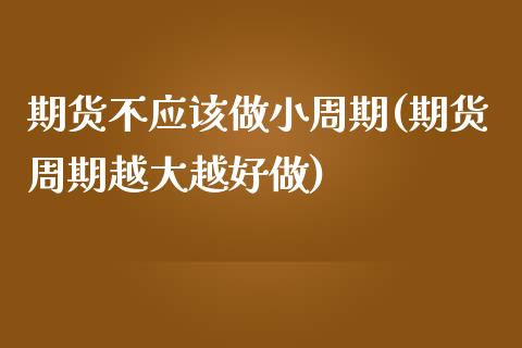 期货不应该做小周期(期货周期越大越好做)_https://www.zghnxxa.com_黄金期货_第1张