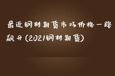 最近钢材期货市场价格一路飙升(2021钢材期货)_内盘期货_第1张_期货直播室 最近钢材期货市场价格一路飙升(2021钢材期货)_https://www.zghnxxa.com_内盘期货_第1张