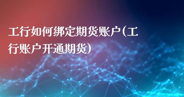工行如何绑定期货账户(工行账户开通期货)_https://www.zghnxxa.com_国际期货_第1张