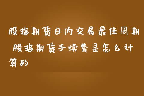 股指期货日内交易最佳周期 股指期货手续费是怎么计算的_https://www.zghnxxa.com_黄金期货_第1张