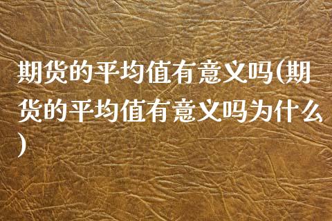 期货的平均值有意义吗(期货的平均值有意义吗为什么)_内盘期货_第1张_期货直播室 期货的平均值有意义吗(期货的平均值有意义吗为什么)_https://www.zghnxxa.com_内盘期货_第1张