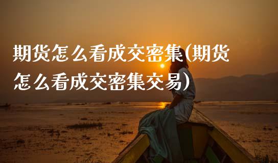 期货怎么看成交密集(期货怎么看成交密集交易)_https://www.zghnxxa.com_内盘期货_第1张