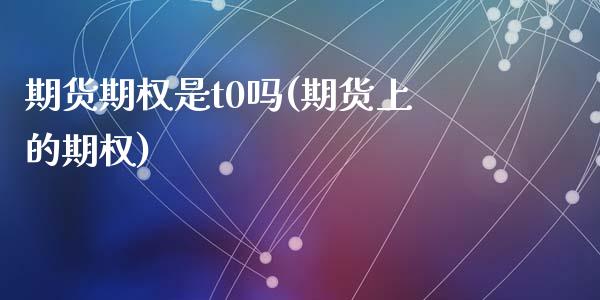 期货期权是t0吗(期货上的期权)_https://www.zghnxxa.com_期货直播室_第1张