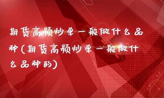 期货高频炒单一般做什么品种(期货高频炒单一般做什么品种的)_期货直播室_第1张_期货直播室 期货高频炒单一般做什么品种(期货高频炒单一般做什么品种的)_https://www.zghnxxa.com_期货直播室_第1张