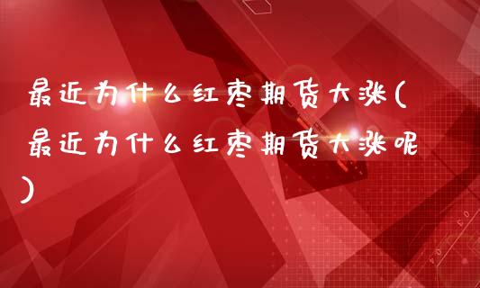 最近为什么红枣期货大涨(最近为什么红枣期货大涨呢)_内盘期货_第1张_期货直播室 最近为什么红枣期货大涨(最近为什么红枣期货大涨呢)_https://www.zghnxxa.com_内盘期货_第1张
