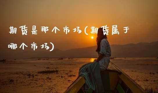 期货是那个市场(期货属于哪个市场)_期货直播室_第1张_期货直播室 期货是那个市场(期货属于哪个市场)_https://www.zghnxxa.com_期货直播室_第1张