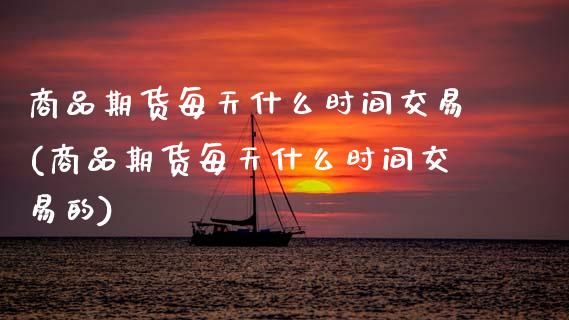 商品期货每天什么时间交易(商品期货每天什么时间交易的)_黄金期货_第1张_期货直播室 商品期货每天什么时间交易(商品期货每天什么时间交易的)_https://www.zghnxxa.com_黄金期货_第1张