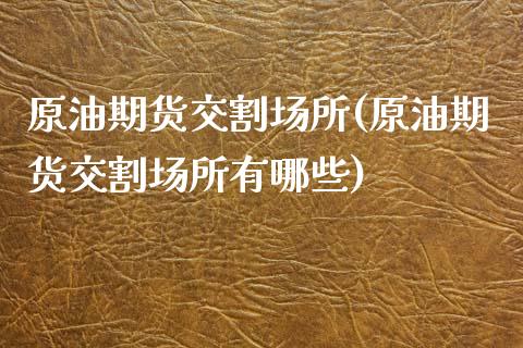 原油期货交割场所(原油期货交割场所有哪些)_黄金期货_第1张_期货直播室 原油期货交割场所(原油期货交割场所有哪些)_https://www.zghnxxa.com_黄金期货_第1张