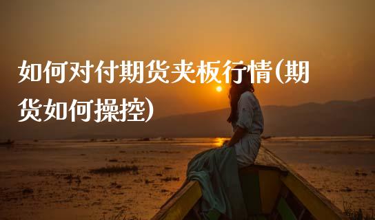如何对付期货夹板行情(期货如何操控)_期货直播室_第1张_期货直播室 如何对付期货夹板行情(期货如何操控)_https://www.zghnxxa.com_期货直播室_第1张