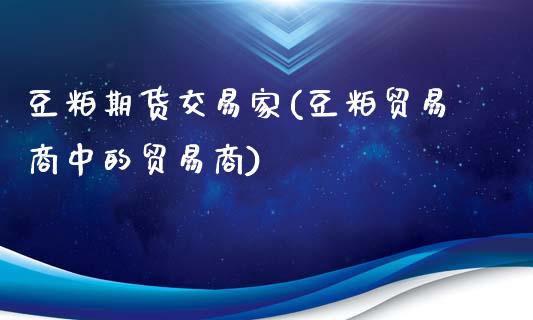 豆粕期货交易家(豆粕贸易商中的贸易商)_https://www.zghnxxa.com_黄金期货_第1张