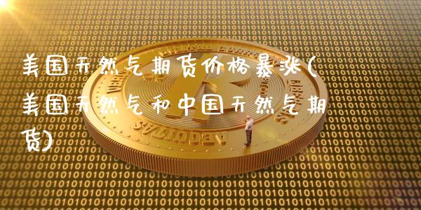 美国天然气期货价格暴涨(美国天然气和中国天然气期货)_内盘期货_第1张_期货直播室 美国天然气期货价格暴涨(美国天然气和中国天然气期货)_https://www.zghnxxa.com_内盘期货_第1张