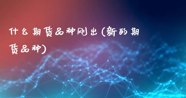 什么期货品种刚出(新的期货品种)_内盘期货_第1张_期货直播室 什么期货品种刚出(新的期货品种)_https://www.zghnxxa.com_内盘期货_第1张