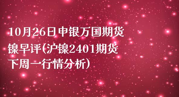 10月26日申银万国期货镍早评(沪镍2401期货下周一行情分析)_https://www.zghnxxa.com_期货直播室_第1张