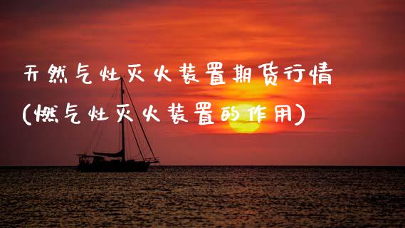 天然气灶灭火装置期货行情(燃气灶灭火装置的作用)_https://www.zghnxxa.com_期货直播室_第1张