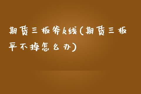 期货三板斧k线(期货三板平不掉怎么办)_黄金期货_第1张_期货直播室 期货三板斧k线(期货三板平不掉怎么办)_https://www.zghnxxa.com_黄金期货_第1张