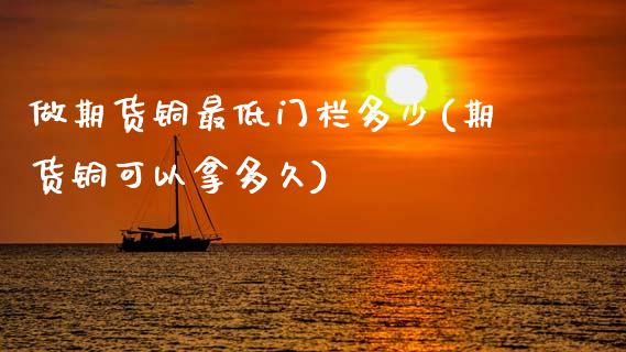 做期货铜最低门栏多少(期货铜可以拿多久)_https://www.zghnxxa.com_国际期货_第1张