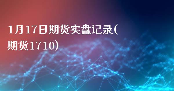 1月17日期货实盘记录(期货1710)_内盘期货_第1张_期货直播室 1月17日期货实盘记录(期货1710)_https://www.zghnxxa.com_内盘期货_第1张