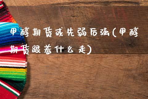 甲醇期货或先弱后强(甲醇期货跟着什么走)_https://www.zghnxxa.com_期货直播室_第1张