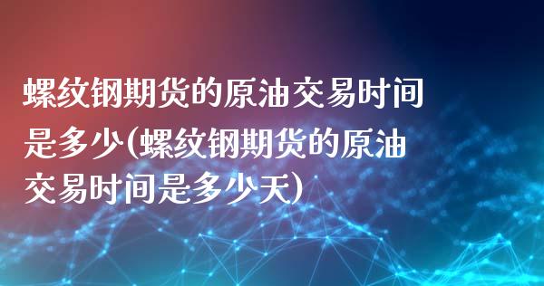 螺纹钢期货的原油交易时间是多少(螺纹钢期货的原油交易时间是多少天)_https://www.zghnxxa.com_期货直播室_第1张