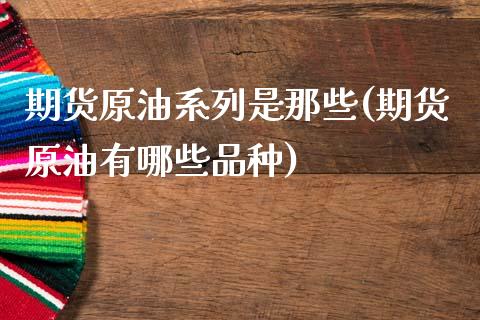 期货原油系列是那些(期货原油有哪些品种)_https://www.zghnxxa.com_黄金期货_第1张