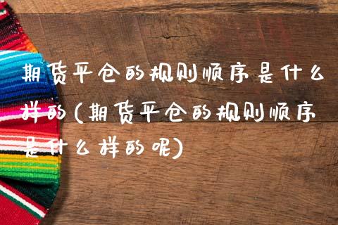 期货平仓的规则顺序是什么样的(期货平仓的规则顺序是什么样的呢)_https://www.zghnxxa.com_内盘期货_第1张