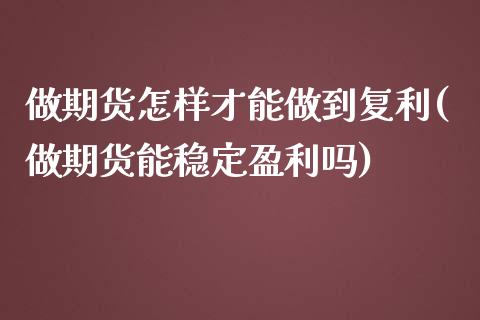 做期货怎样才能做到复利(做期货能稳定盈利吗)_黄金期货_第1张_期货直播室 做期货怎样才能做到复利(做期货能稳定盈利吗)_https://www.zghnxxa.com_黄金期货_第1张