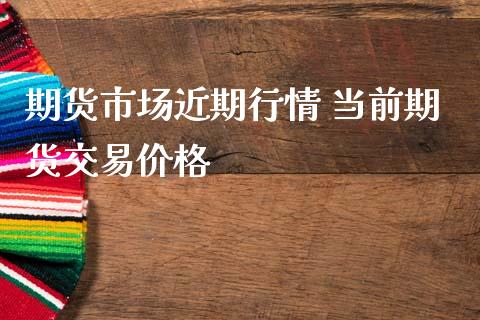 期货市场近期行情 当前期货交易价格_https://www.zghnxxa.com_黄金期货_第1张