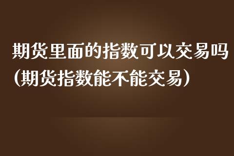 期货里面的指数可以交易吗(期货指数能不能交易)_内盘期货_第1张_期货直播室 期货里面的指数可以交易吗(期货指数能不能交易)_https://www.zghnxxa.com_内盘期货_第1张