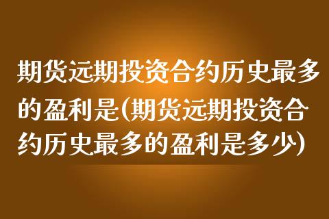 期货远期投资合约历史最多的盈利是(期货远期投资合约历史最多的盈利是多少)_https://www.zghnxxa.com_内盘期货_第1张
