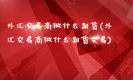 外汇交易商做什么期货(外汇交易商做什么期货交易)_国际期货_第1张_期货直播室 外汇交易商做什么期货(外汇交易商做什么期货交易)_https://www.zghnxxa.com_国际期货_第1张