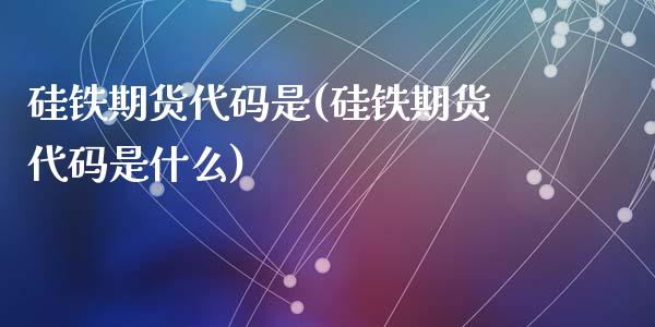 硅铁期货代码是(硅铁期货代码是什么)_https://www.zghnxxa.com_内盘期货_第1张