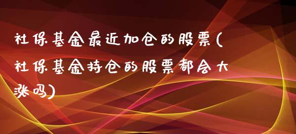 社保基金最近加仓的股票(社保基金持仓的股票都会大涨吗)_https://www.zghnxxa.com_黄金期货_第1张