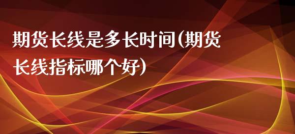 期货长线是多长时间(期货长线指标哪个好)_内盘期货_第1张_期货直播室 期货长线是多长时间(期货长线指标哪个好)_https://www.zghnxxa.com_内盘期货_第1张