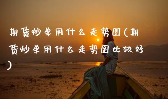 期货炒单用什么走势图(期货炒单用什么走势图比较好)_内盘期货_第1张_期货直播室 期货炒单用什么走势图(期货炒单用什么走势图比较好)_https://www.zghnxxa.com_内盘期货_第1张