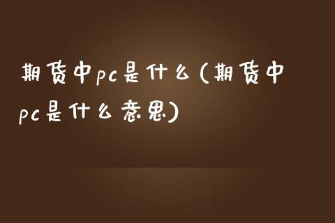 期货中pc是什么(期货中pc是什么意思)_黄金期货_第1张_期货直播室 期货中pc是什么(期货中pc是什么意思)_https://www.zghnxxa.com_黄金期货_第1张