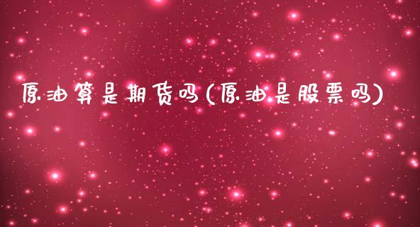 原油算是期货吗(原油是股票吗)_https://www.zghnxxa.com_国际期货_第1张
