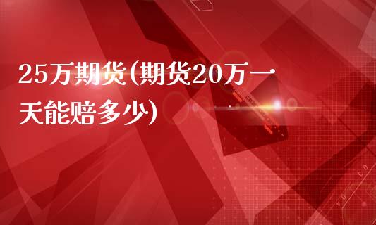 25万期货(期货20万一天能赔多少)_https://www.zghnxxa.com_国际期货_第1张