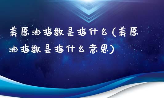 美原油指数是指什么(美原油指数是指什么意思)_国际期货_第1张_期货直播室 美原油指数是指什么(美原油指数是指什么意思)_https://www.zghnxxa.com_国际期货_第1张